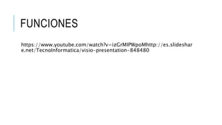 FUNCIONES 
https://www.youtube.com/watch?v=izGrMIPWpoMhttp://es.slideshar 
e.net/TecnoInformatica/visio-presentation-848480 
 