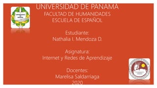 UNIVERSIDAD DE PANAMÁ
FACULTAD DE HUMANIDADES
ESCUELA DE ESPAÑOL
Estudiante:
Nathalia I. Mendoza D.
Asignatura:
Internet y Redes de Aprendizaje
Docentes:
Marelisa Saldarriaga
2020
 