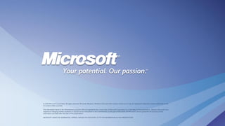 © 2010 Microsoft Corporation. All rights reserved. Microsoft, Windows, Windows Vista and other product names are or may be registered trademarks and/or trademarks in the
U.S. and/or other countries.
The information herein is for informational purposes only and represents the current view of Microsoft Corporation as of the date of this presentation. Because Microsoft must
respond to changing market conditions, it should not be interpreted to be a commitment on the part of Microsoft, and Microsoft cannot guarantee the accuracy of any
information provided after the date of this presentation.
MICROSOFT MAKES NO WARRANTIES, EXPRESS, IMPLIED OR STATUTORY, AS TO THE INFORMATION IN THIS PRESENTATION.
 