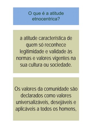 a atitude característica de
    quem só reconhece
 legitimidade e validade às
normas e valores vigentes na
 sua cultura ou sociedade.



Os valores da comunidade são
  declarados como valores
universalizáveis, desejáveis e
aplicáveis a todos os homens,
 