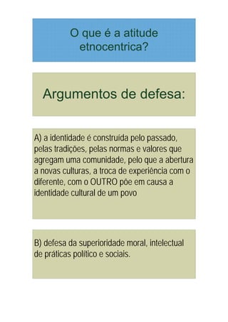 A) a identidade é construída pelo passado,
pelas tradições, pelas normas e valores que
agregam uma comunidade, pelo que a abertura
a novas culturas, a troca de experiência com o
diferente, com o OUTRO põe em causa a
identidade cultural de um povo




B) defesa da superioridade moral, intelectual
de práticas político e sociais.
 