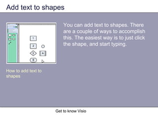 Get to know Visio
Add text to shapes
You can add text to shapes. There
are a couple of ways to accomplish
this. The easiest way is to just click
the shape, and start typing.
How to add text to
shapes
 