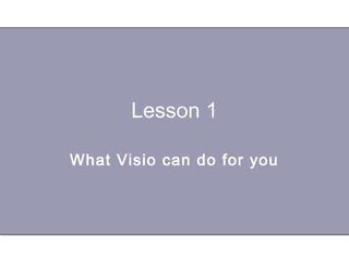 Lesson 1
What Visio can do for you
 