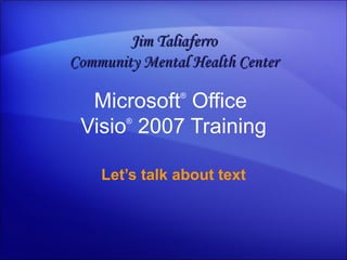 Microsoft ®  Office  Visio ®   2007 Training Let’s talk about text Jim Taliaferro Community Mental Health Center 