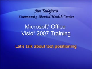 Microsoft ®  Office  Visio ®   2007 Training Let’s talk about text positioning Jim Taliaferro Community Mental Health Center 