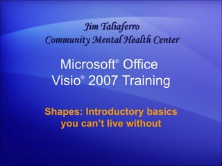 Microsoft ®  Office  Visio ®   2007 Training Shapes: Introductory basics you can’t live without Jim Taliaferro Community Mental Health Center 