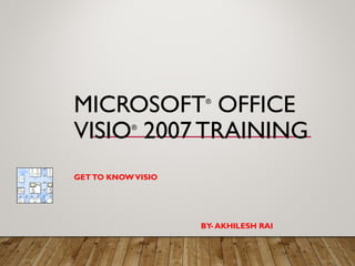 MICROSOFT®
OFFICE
VISIO®
2007 TRAINING
GETTO KNOWVISIO
BY- AKHILESH RAI
 