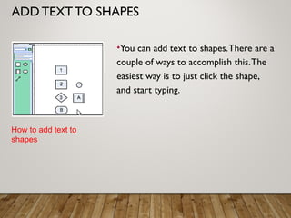 ADD TEXT TO SHAPES
•You can add text to shapes.There are a
couple of ways to accomplish this.The
easiest way is to just click the shape,
and start typing.
How to add text to
shapes
 