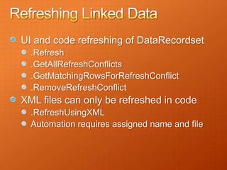 UI and code refreshing of DataRecordset
  .Refresh
  .GetAllRefreshConflicts
  .GetMatchingRowsForRefreshConflict
  .RemoveRefreshConflict
XML files can only be refreshed in code
  .RefreshUsingXML
  Automation requires assigned name and file
 