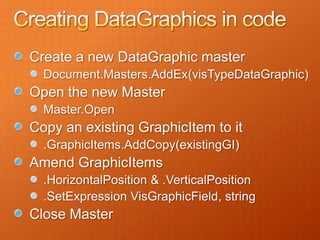 Create a new DataGraphic master
  Document.Masters.AddEx(visTypeDataGraphic)
Open the new Master
  Master.Open
Copy an existing GraphicItem to it
  .GraphicItems.AddCopy(existingGI)
Amend GraphicItems
  .HorizontalPosition & .VerticalPosition
  .SetExpression VisGraphicField, string
Close Master
 