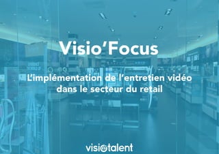 Visio’Focus
L’implémentation de l’entretien vidéo
dans le secteur du retail
 