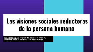 Las visiones sociales reductoras
de la persona humana
Elaborado por: Reynaldo Grenald, Freddy
Herrera, Lilia Martínez, Minelis Montes.
 