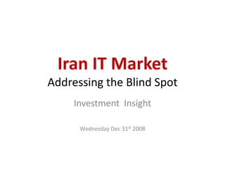 Iran IT Market
Addressing the Blind Spot
     Investment Insight

      Wednesday Dec 31st 2008
 