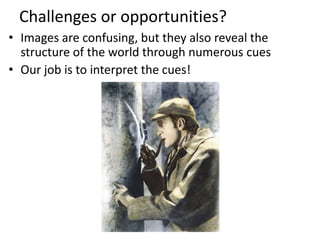 Challenges or opportunities?
• Images are confusing, but they also reveal the
structure of the world through numerous cues
• Our job is to interpret the cues!
Image source: J. Koenderin
 