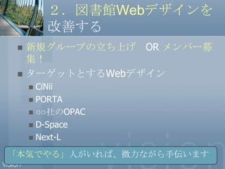 ２．図書館Webデザインを改善する<br />新規グループの立ち上げ　OR メンバー募集！<br />ターゲットとするWebデザイン<br />CiNii<br />PORTA<br />○○社のOPAC<br />D-Space<br />N...