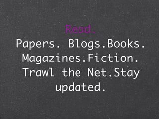Read.
Papers. Blogs.Books.
Magazines.Fiction.
Trawl the Net.Stay
updated.