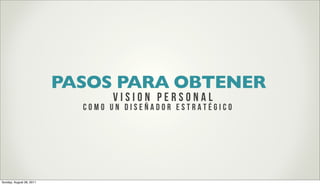 PASOS PARA OBTENER
                                 VISion personal
                            COmo un diseñador Estratégico




Sunday, August 28, 2011
 