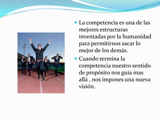 La competencia es una de las mejores estructuras inventadas por la humanidad para permitirnos sacar lo mejor de los demás.Cuando termina la competencia nuestro sentido  de propósito nos guía mas allá , nos impones una nueva visión.