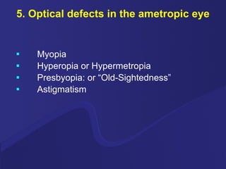 5. Optical defects in the ametropic eye Myopia Hyperopia or Hypermetropia Presbyopia: or “Old-Sightedness” Astigmatism 