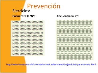 Prevención
     Ejercicios:
     Encuentra la ‘N’:                        Encuentra la 'C':




http://www.innatia.com/s/c-remedios-naturales-salud/a-ejercicios-para-la-vista.html
 