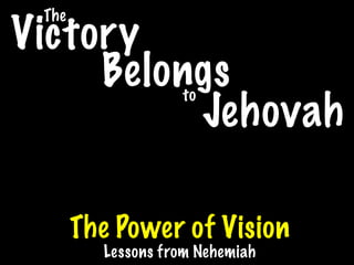 The
Victory
     Belongs       to
          Jehovah

       The Power of Vision
         Lessons from Nehemiah
 