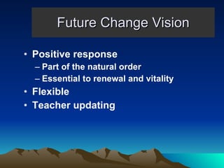 Future Change Vision Positive response Part of the natural order Essential to renewal and vitality Flexible Teacher updating 