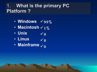 1. What is the primary PC  Platform ? Windows Macintosh Unix Linux Mainframe 99% 1% 0 0 0 