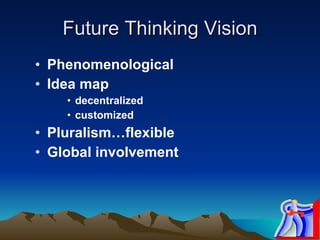 Future Thinking Vision Phenomenological Idea map decentralized customized Pluralism…flexible Global involvement 