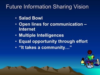 Future Information Sharing Vision Salad Bowl Open lines for communication – Internet Multiple Intelligences Equal opportunity through effort “ It takes a community…” 