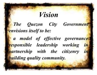 Vision
The Quezon City Government
envisions itself to be:
a model of effective governance
responsible leadership working in
partnership with the citizenry in
building quality community.
 