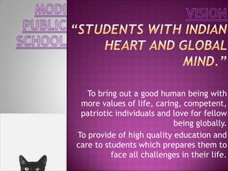 To bring out a good human being with
more values of life, caring, competent,
patriotic individuals and love for fellow
being globally.
To provide of high quality education and
care to students which prepares them to
face all challenges in their life.
 