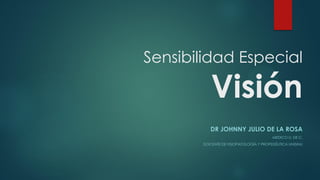Sensibilidad Especial
Visión
DR JOHNNY JULIO DE LA ROSA
MEDICO U. DE C.
DOCENTE DE FISIOPATOLOGÍA Y PROPEDÉUTICA UNISINU
 