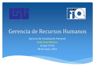 Gerencia de Recursos Humanos
Ejercicio de Visualización Personal.
Jordy Soza Mairena.
Grupo: 4T1Q.
08 de mayo, 2014.
 