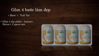 Gồm 4 bước làm đẹp 
• Bước 1 : Tuổi Trẻ 
• Gồm 4 sản phẩm : Antiox+, 
Detox+, Cupers neo 
 
