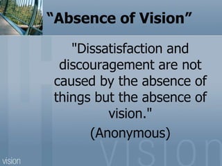 “Absence of Vision”
"Dissatisfaction and
discouragement are not
caused by the absence of
things but the absence of
vision."
(Anonymous)