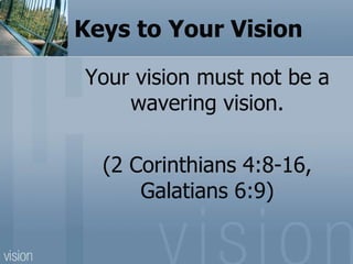 Keys to Your Vision
Your vision must not be a
wavering vision.
(2 Corinthians 4:8-16,
Galatians 6:9)