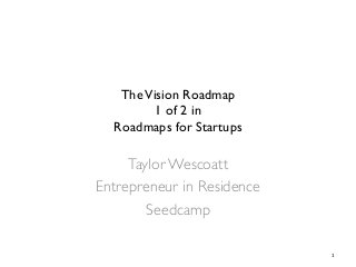 TheVision Roadmap
1 of 2 in
Roadmaps for Startups
Taylor Wescoatt
Entrepreneur in Residence
Seedcamp
1	
  
 