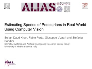Estimating Speeds of Pedestrians in Real-World
Using Computer Vision
Sultan Daud Khan, Fabio Porta, Giuseppe Vizzari and Stefania
Bandini
Complex Systems and Artificial Intelligence Research Center (CSAI)
University of Milano-Bicocca, Italy
 