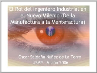 El Rol del Ingeniero Industrial en el Nuevo Milenio (De la Manufactura a la Mentefactura) Oscar Saldaña Núñez de La Torre  USMP - Visión 2006 