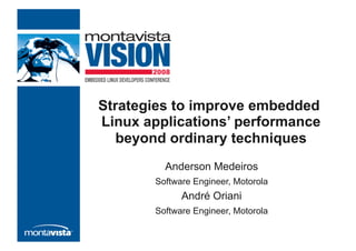 Strategies to improve embedded
Linux applications’ performance
   beyond ordinary techniques
         Anderson Medeiros
       Software Engineer, Motorola
             André Oriani
       Software Engineer, Motorola
 