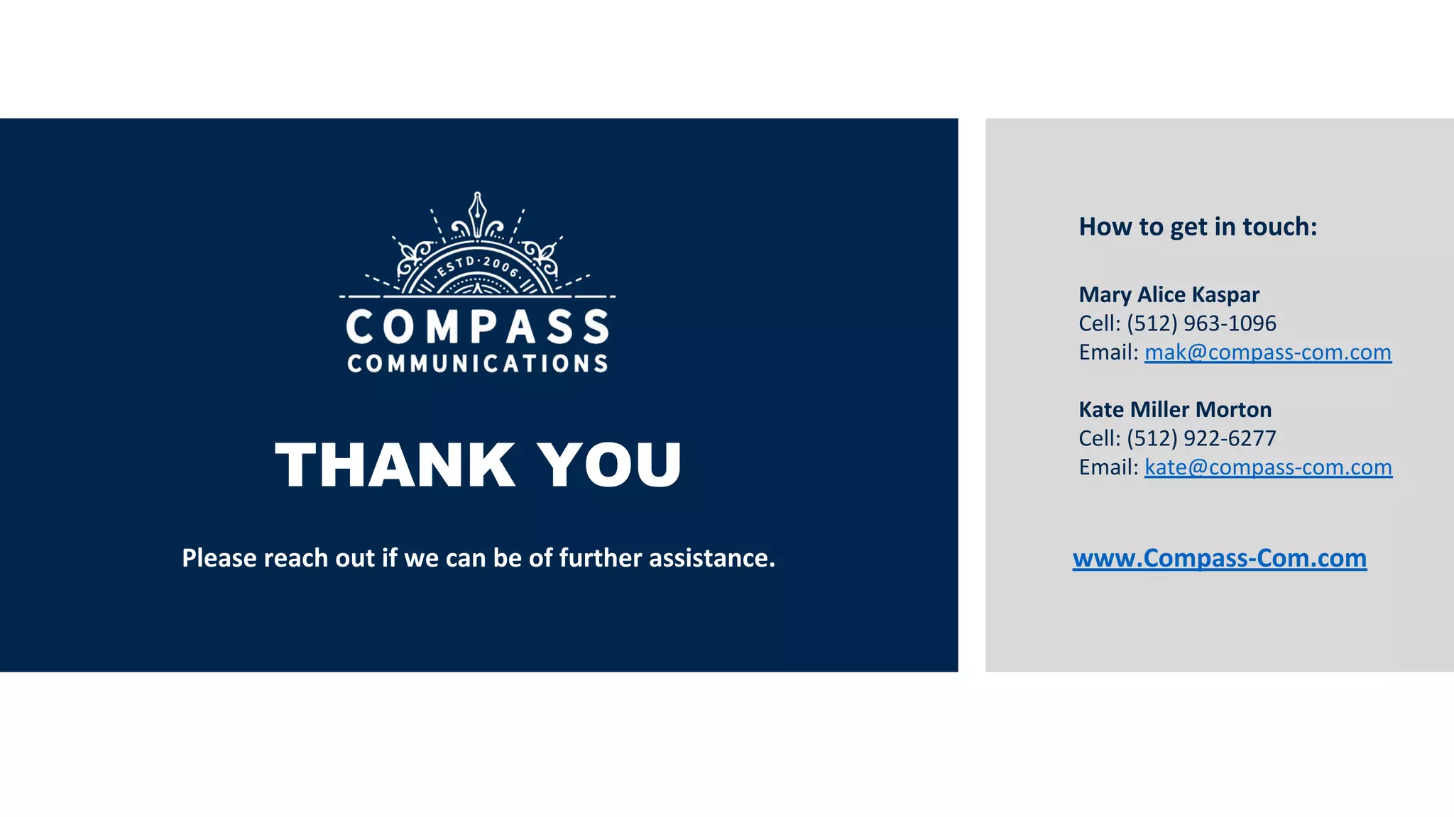 Mary Alice Kaspar
Cell: (512) 963-1096
Email: mak@compass-com.com
Kate Miller Morton
Cell: (512) 922-6277
Email: kate@compass-com.comTHANK YOU
Please reach out if we can be of further assistance. www.Compass-Com.com
How to get in touch:
 
