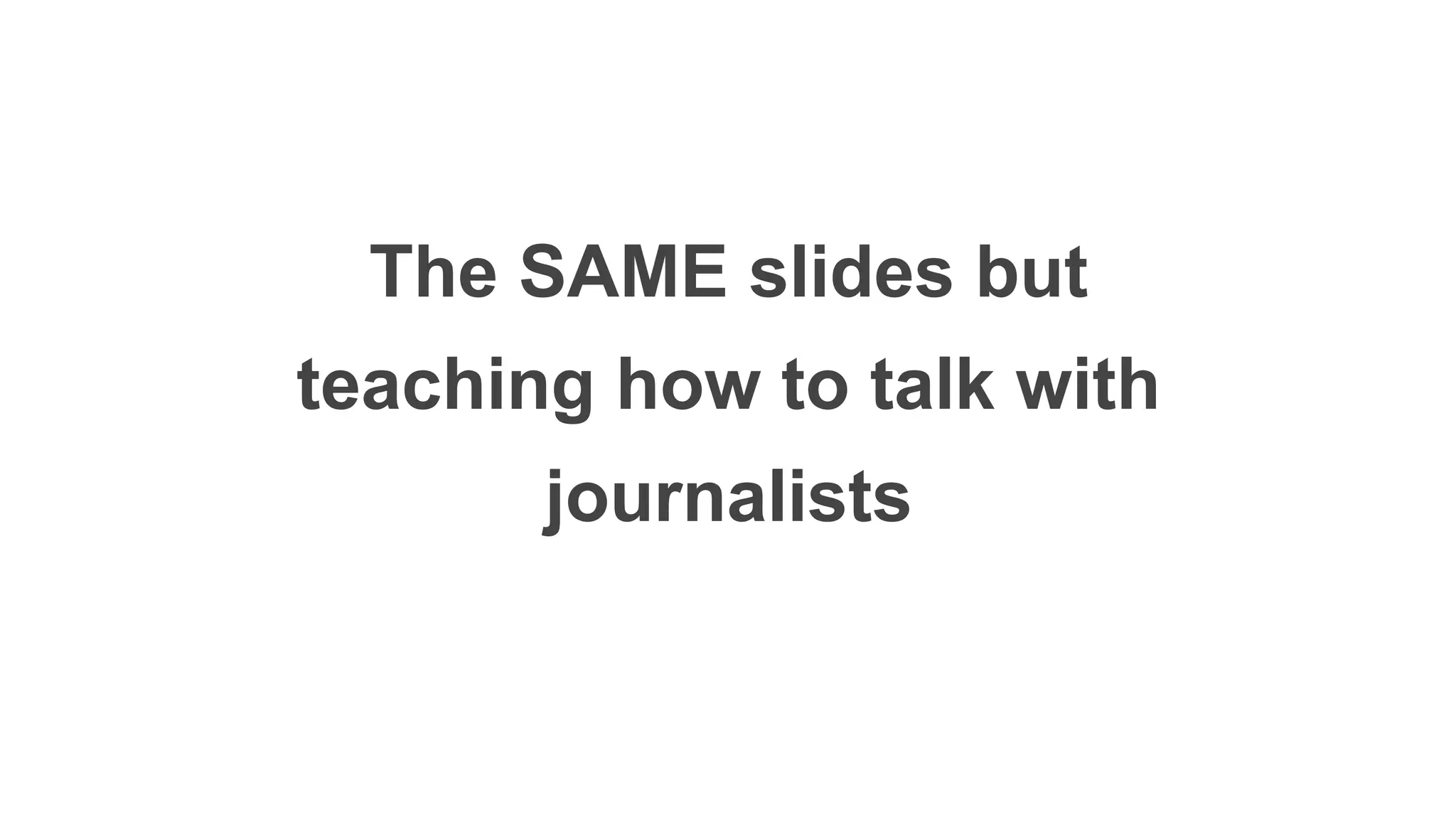 The SAME slides but
teaching how to talk with
journalists
 