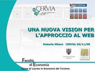 UNA NUOVA VISION PER L’APPROCCIO AL WEB Corso di Laurea in Economia del Turismo Roberta Milano  CERVIA 29/11/08 