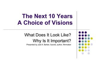 The Next 10 Years A Choice of Visions What Does It Look Like? Why Is It Important? Presented by Joel A. Barker, futurist, author, filmmaker 