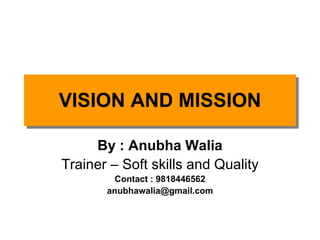 By : Anubha Walia Trainer – Soft skills and Quality Contact : 9818446562 [email_address] VISION AND MISSION 
