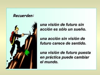 Recuerden: una visión de futuro sin acción es sólo un sueño. una acción sin visión de futuro carece de sentido. una visión...