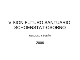 VISION FUTURO SANTUARIO: SCHOENSTAT-OSORNO REALIDAD Y SUEÑO 2006 