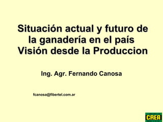 Situación actual y futuro de la ganadería en el país  Visión desde la Produccion Ing. Agr. Fernando Canosa [email_address]   