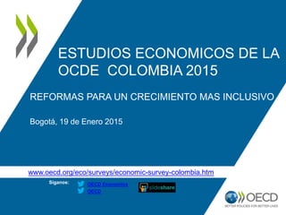 www.oecd.org/eco/surveys/economic-survey-colombia.htm
Síganos:
OECD
OECD Economics
ESTUDIOS ECONOMICOS DE LA
OCDE COLOMBIA 2015
REFORMAS PARA UN CRECIMIENTO MAS INCLUSIVO
Bogotá, 19 de Enero 2015
 