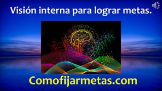 Comofijarmetas.com
Visión interna para lograr metas.
 